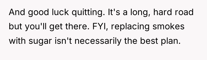 And good luck quitting. It's a long, hard road but...