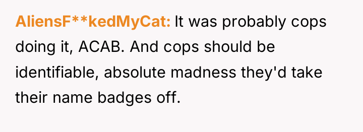 AliensF**kedMyCat It was probably cops doing it, ACAB. And cops...