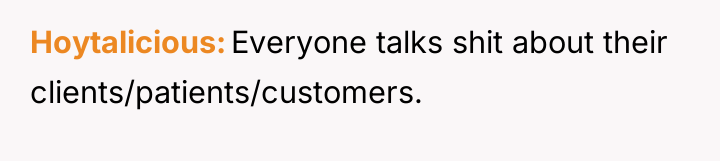 Hoytalicious Everyone talks shit about their clients/patients/customers.