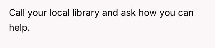 Call your local library and ask how you can help.