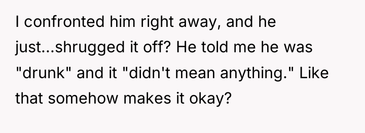I confronted him right away, and he just...shrugged it off?...
