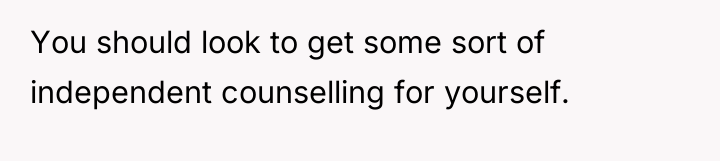 You should look to get some sort of independent counselling...