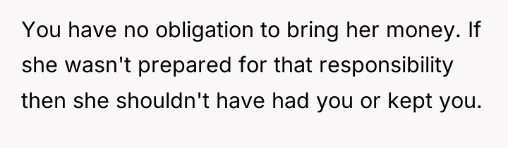 You have no obligation to bring her money. If she...
