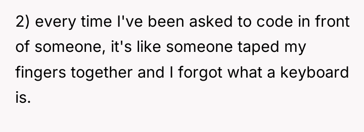 2) every time I've been asked to code in front...