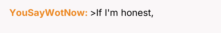YouSayWotNow >If I'm honest,