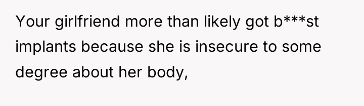 Your girlfriend more than likely got b***st implants because she...