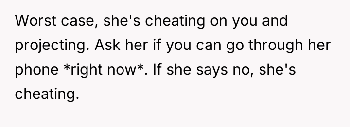 Worst case, she's cheating on you and projecting. Ask her...