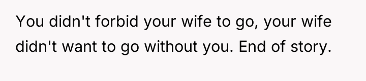 You didn't forbid your wife to go, your wife didn't...