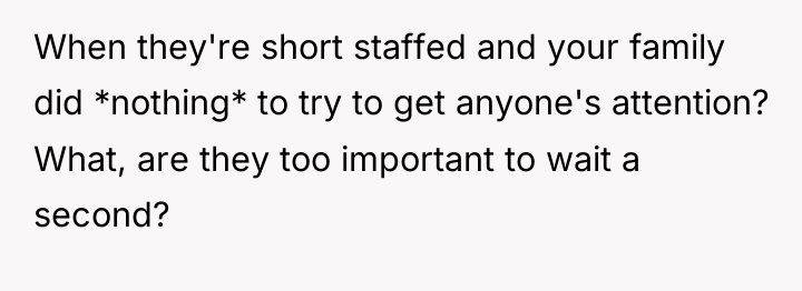 When they're short staffed and your family did *nothing* to...