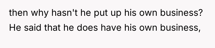 then why hasn't he put up his own business? He...