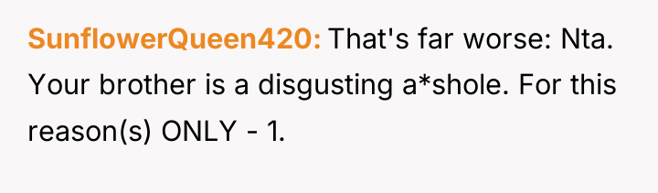 SunflowerQueen420 That's far worse: Nta. Your brother is a disgusting...