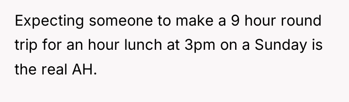 Expecting someone to make a 9 hour round trip for...
