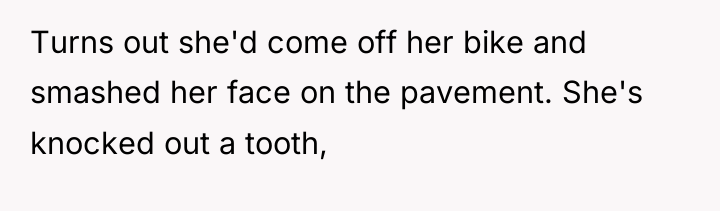 Turns out she'd come off her bike and smashed her...