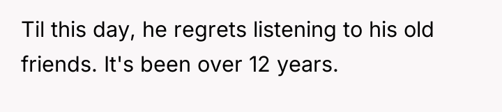 Til this day, he regrets listening to his old friends....