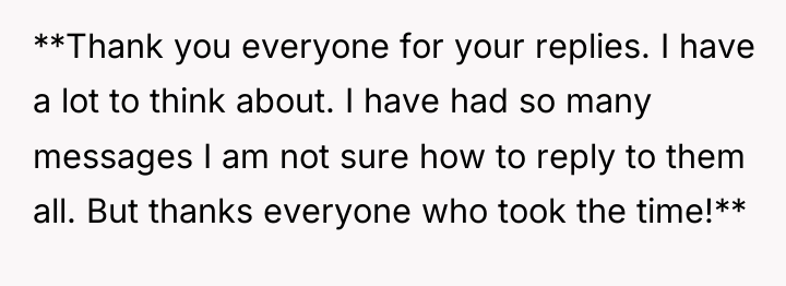 **Thank you everyone for your replies. I have a lot...