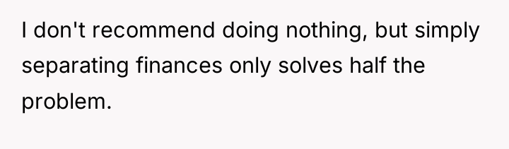 I don't recommend doing nothing, but simply separating finances only...