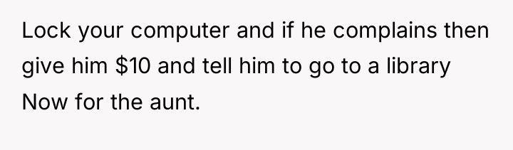Lock your computer and if he complains then give him...