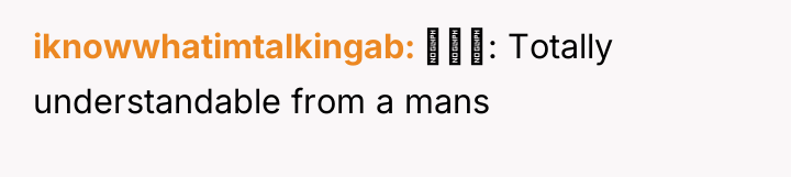 iknowwhatimtalkingab ‍‍‍: Totally understandable from a mans