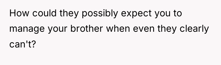 How could they possibly expect you to manage your brother...