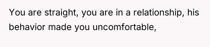 You are straight, you are in a relationship, his behavior...