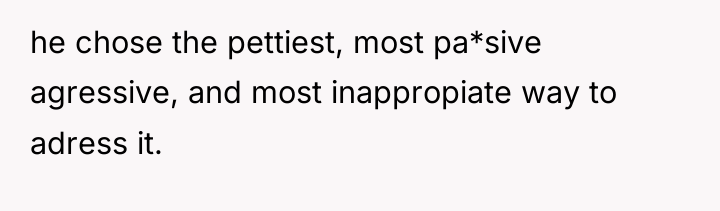 he chose the pettiest, most pa*sive agressive, and most inappropiate...