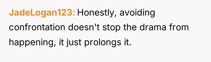 JadeLogan123 Honestly, avoiding confrontation doesn't stop the drama from happening,...