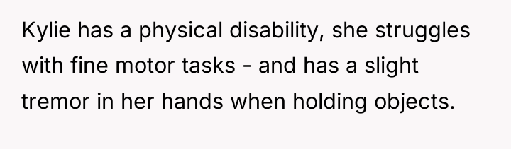 Kylie has a physical disability, she struggles with fine motor...