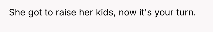 She got to raise her kids, now it's your turn.