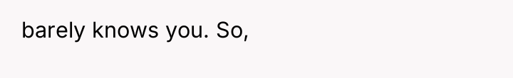 barely knows you. So,