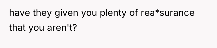 have they given you plenty of rea*surance that you aren't?