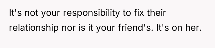 It's not your responsibility to fix their relationship nor is...