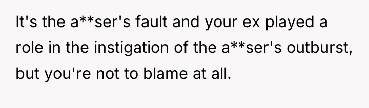 It's the a**ser's fault and your ex played a role...
