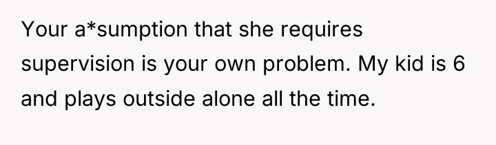 Your a*sumption that she requires supervision is your own problem....