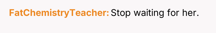 FatChemistryTeacher Stop waiting for her.