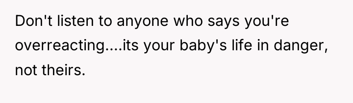 Don't listen to anyone who says you're overreacting....its your baby's...