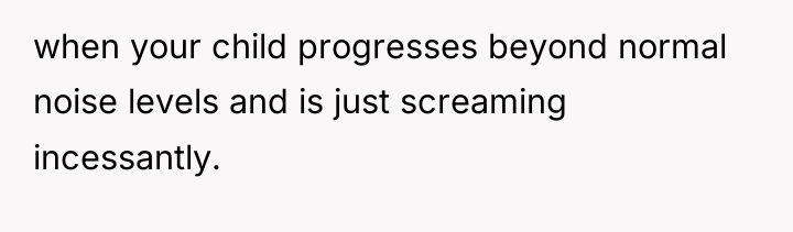 when your child progresses beyond normal noise levels and is...