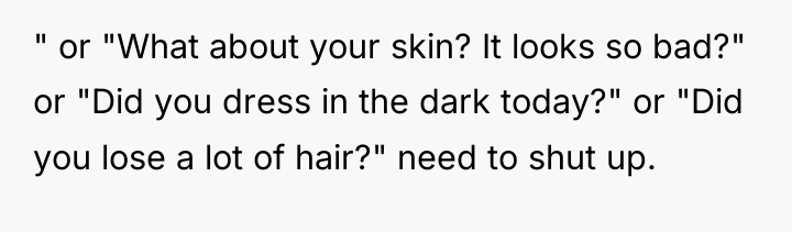 " or "What about your skin? It looks so bad?"...