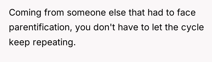 Coming from someone else that had to face parentification, you...