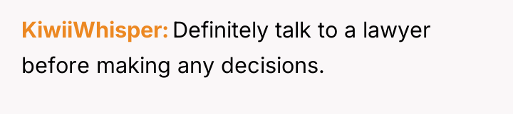 KiwiiWhisper Definitely talk to a lawyer before making any decisions.