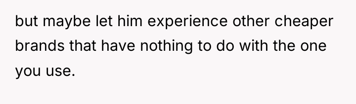 but maybe let him experience other cheaper brands that have...
