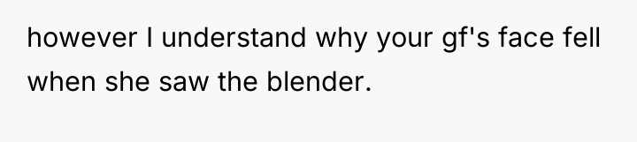 however I understand why your gf's face fell when she...