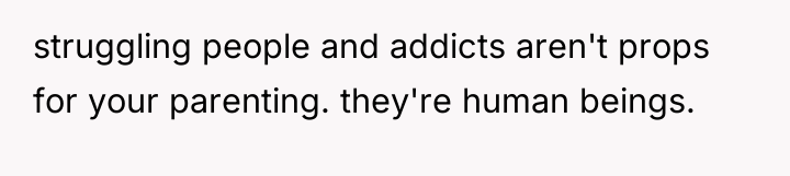 struggling people and addicts aren't props for your parenting. they're...