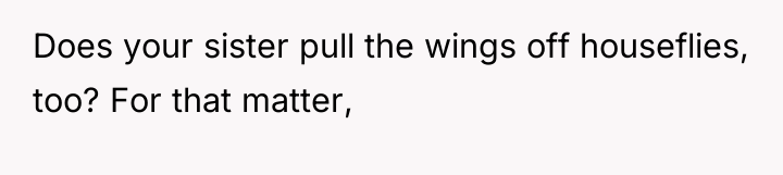 Does your sister pull the wings off houseflies, too? For...