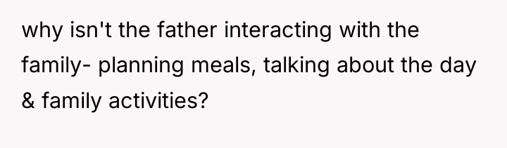 why isn't the father interacting with the family- planning meals,...