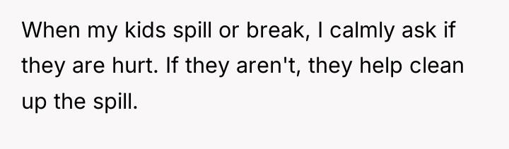 When my kids spill or break, I calmly ask if...