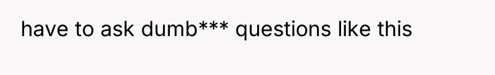 have to ask dumb*** questions like this