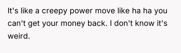 It's like a creepy power move like ha ha you...