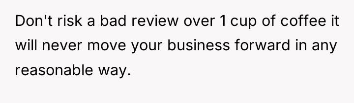 Don't risk a bad review over 1 cup of coffee...