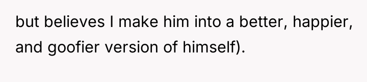 but believes I make him into a better, happier, and...