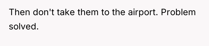 Then don't take them to the airport. Problem solved.